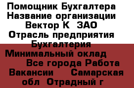 Помощник Бухгалтера › Название организации ­ Вектор К, ЗАО › Отрасль предприятия ­ Бухгалтерия › Минимальный оклад ­ 21 000 - Все города Работа » Вакансии   . Самарская обл.,Отрадный г.